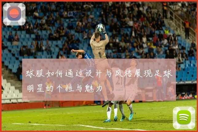 球服如何通过设计与风格展现足球明星的个性与魅力