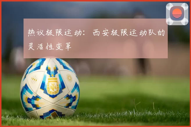 热议极限运动：西安极限运动队的灵活性变革