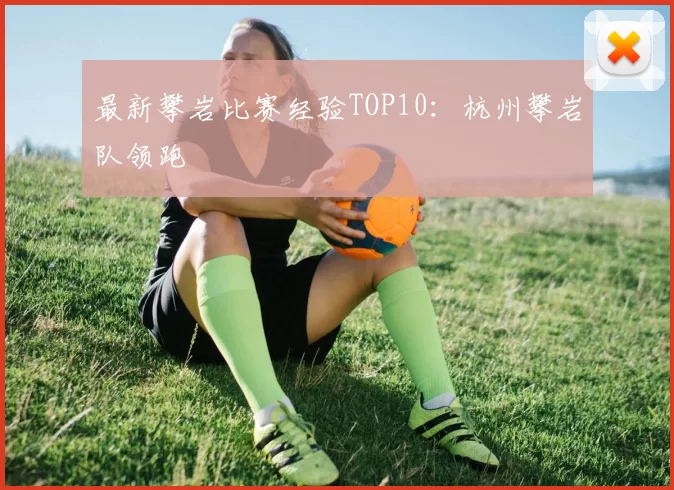 最新攀岩比赛经验TOP10：杭州攀岩队领跑