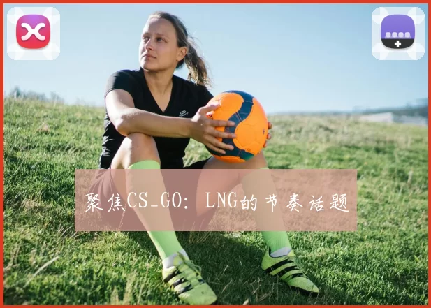 聚焦CS_GO：LNG的节奏话题