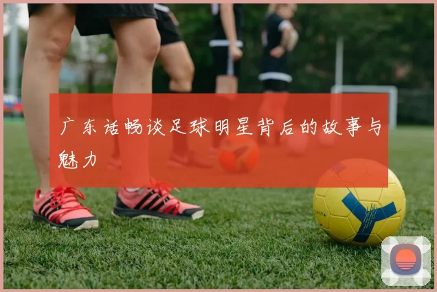 广东话畅谈足球明星背后的故事与魅力