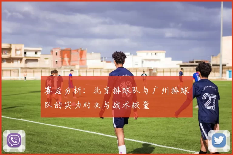 赛后分析：北京排球队与广州排球队的实力对决与战术较量