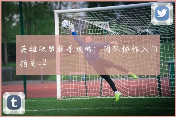 英雄联盟新手攻略：团队协作入门指南_2