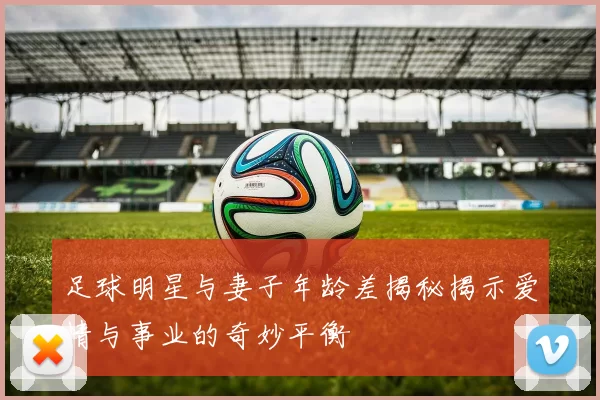 足球明星与妻子年龄差揭秘揭示爱情与事业的奇妙平衡
