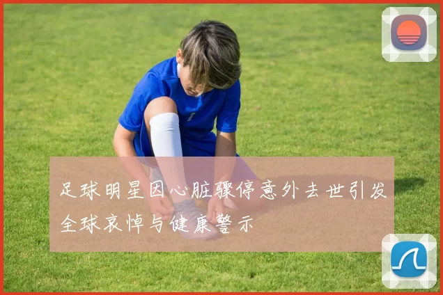 足球明星因心脏骤停意外去世引发全球哀悼与健康警示