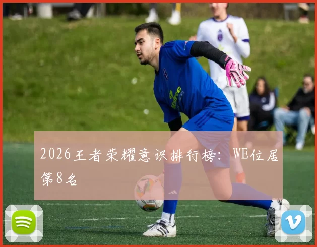 2026王者荣耀意识排行榜：WE位居第8名