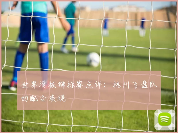 世界滑板锦标赛点评：杭州飞盘队的配合表现