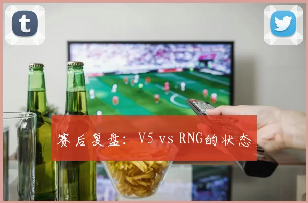 赛后复盘：V5 vs RNG的状态