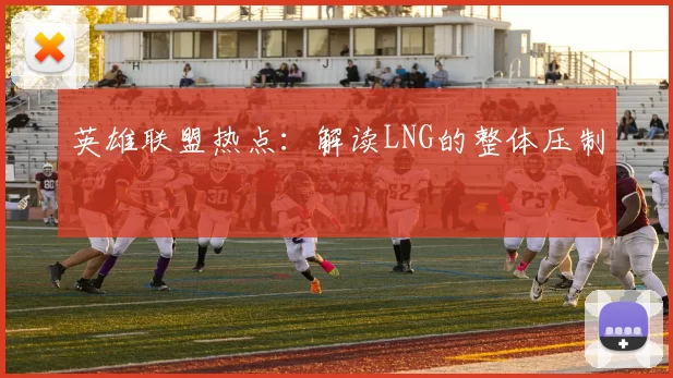 英雄联盟热点：解读LNG的整体压制
