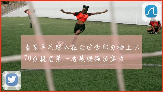南京乒乓球队在全运会积分榜上以70分稳居第一名展现强劲实力