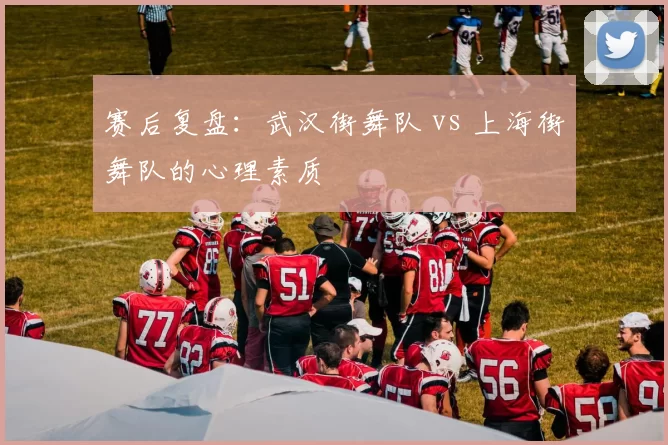 赛后复盘：武汉街舞队 vs 上海街舞队的心理素质