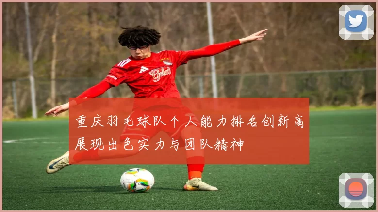 重庆羽毛球队个人能力排名创新高展现出色实力与团队精神
